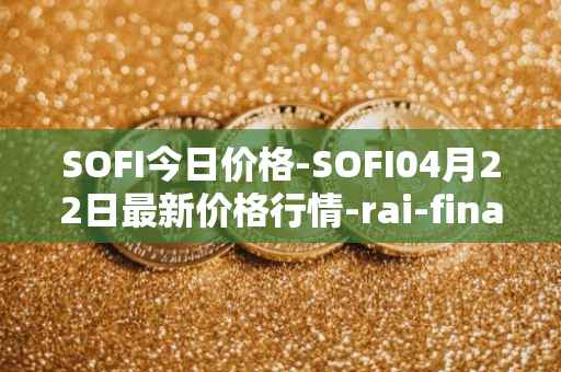 SOFI今日价格-SOFI04月22日最新价格行情-rai-finance最新走势消息