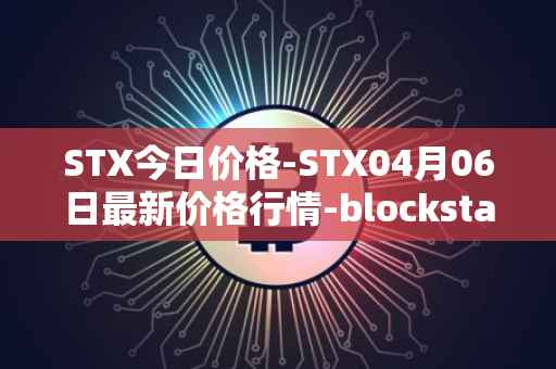 STX今日价格-STX04月06日最新价格行情-blockstack最新走势消息