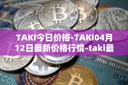TAKI今日价格-TAKI04月12日最新价格行情-taki最新走势消息