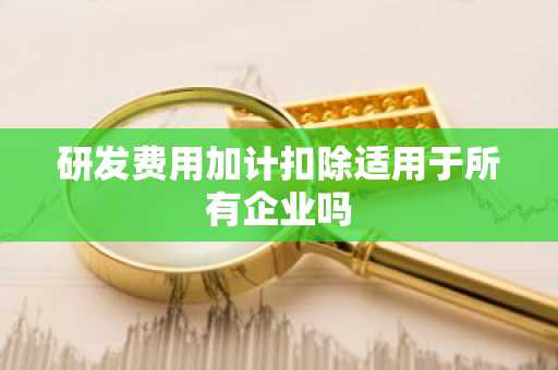 研发费用加计扣除适用于所有企业吗