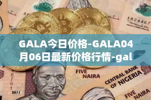 GALA今日价格-GALA04月06日最新价格行情-gala最新走势消息