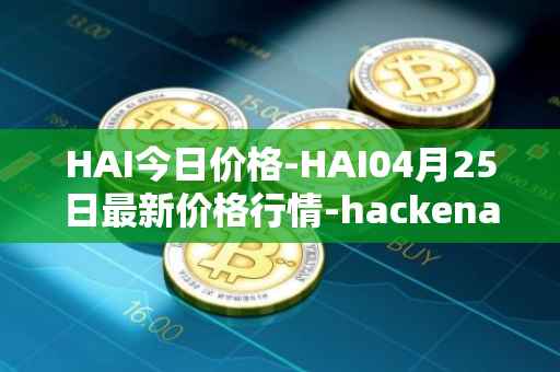 HAI今日价格-HAI04月25日最新价格行情-hackenai最新走势消息
