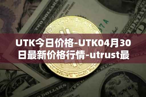 UTK今日价格-UTK04月30日最新价格行情-utrust最新走势消息