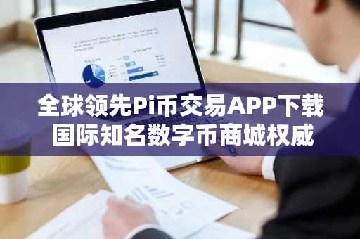 全球领先Pi币交易APP下载 国际知名数字币商城权威榜单