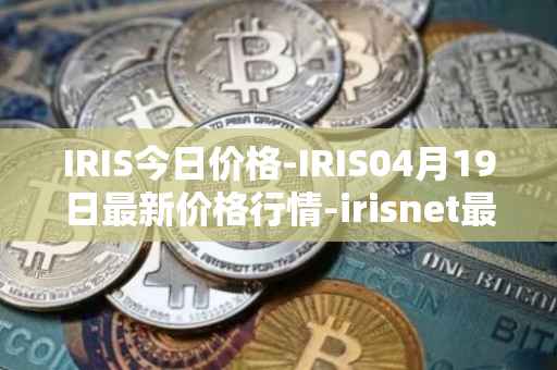IRIS今日价格-IRIS04月19日最新价格行情-irisnet最新走势消息