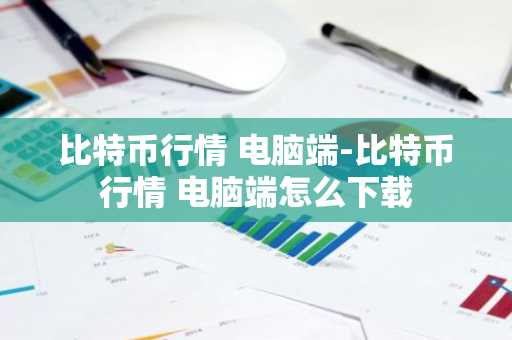 比特币行情 电脑端-比特币行情 电脑端怎么下载