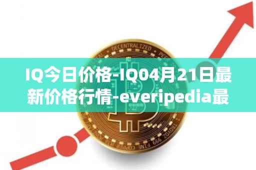 IQ今日价格-IQ04月21日最新价格行情-everipedia最新走势消息