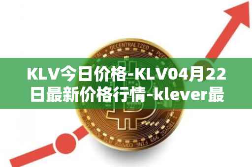 KLV今日价格-KLV04月22日最新价格行情-klever最新走势消息