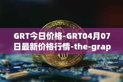 GRT今日价格-GRT04月07日最新价格行情-the-graph最新走势消息