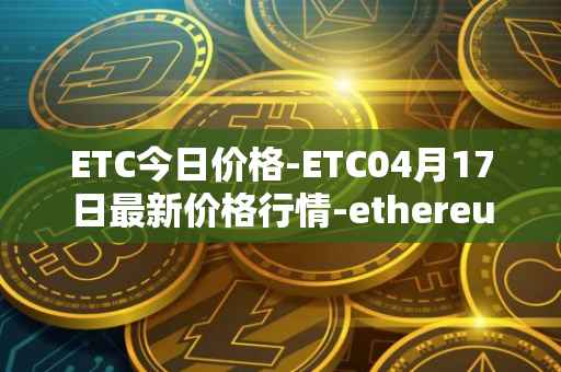 ETC今日价格-ETC04月17日最新价格行情-ethereum-classic最新走势消息