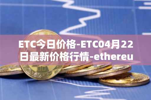 ETC今日价格-ETC04月22日最新价格行情-ethereum-classic最新走势消息