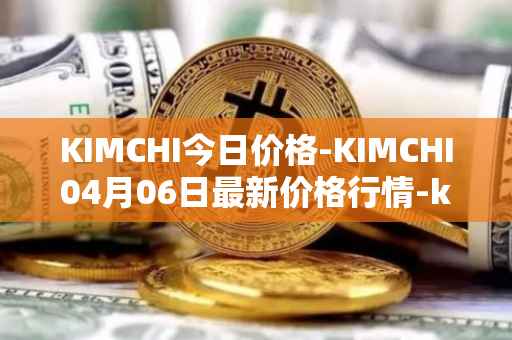 KIMCHI今日价格-KIMCHI04月06日最新价格行情-kimchi-finance最新走势消息