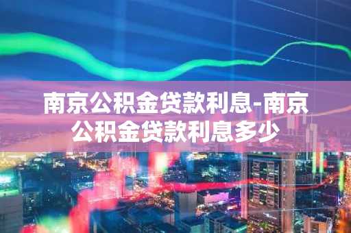 南京公积金贷款利息-南京公积金贷款利息多少