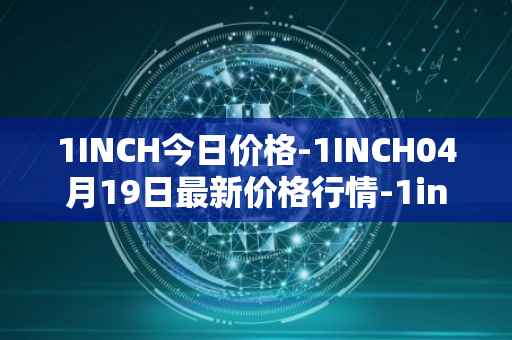 1INCH今日价格-1INCH04月19日最新价格行情-1inch最新走势消息
