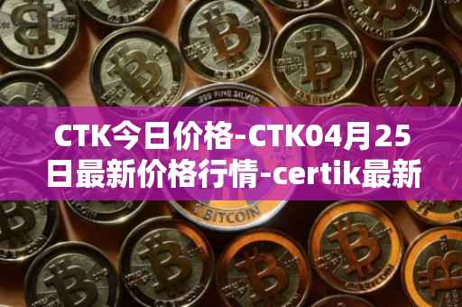 CTK今日价格-CTK04月25日最新价格行情-certik最新走势消息