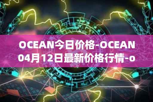 OCEAN今日价格-OCEAN04月12日最新价格行情-ocean-protocol最新走势消息