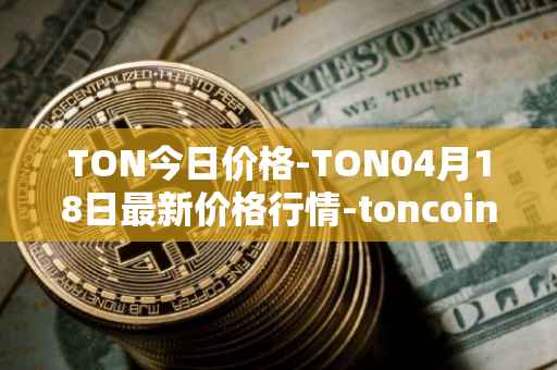 TON今日价格-TON04月18日最新价格行情-toncoin最新走势消息