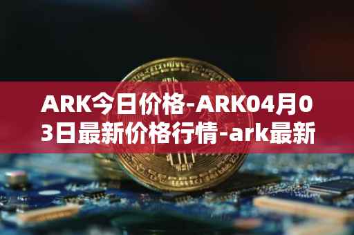 ARK今日价格-ARK04月03日最新价格行情-ark最新走势消息