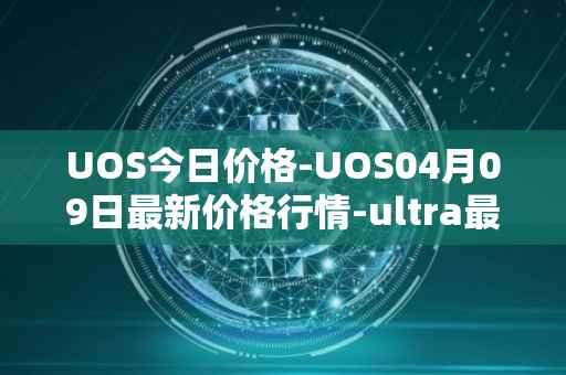 UOS今日价格-UOS04月09日最新价格行情-ultra最新走势消息