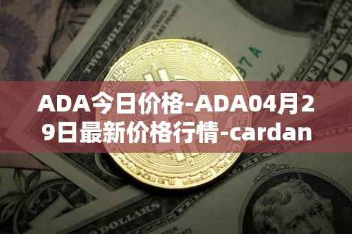 ADA今日价格-ADA04月29日最新价格行情-cardano最新走势消息