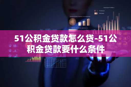 51公积金贷款怎么贷-51公积金贷款要什么条件
