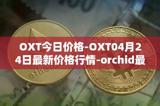 OXT今日价格-OXT04月24日最新价格行情-orchid最新走势消息