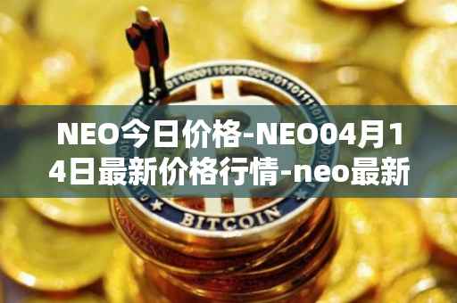 NEO今日价格-NEO04月14日最新价格行情-neo最新走势消息