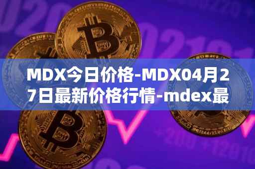 MDX今日价格-MDX04月27日最新价格行情-mdex最新走势消息