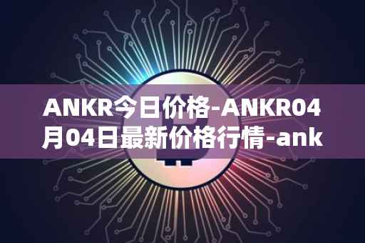 ANKR今日价格-ANKR04月04日最新价格行情-ankr-network最新走势消息