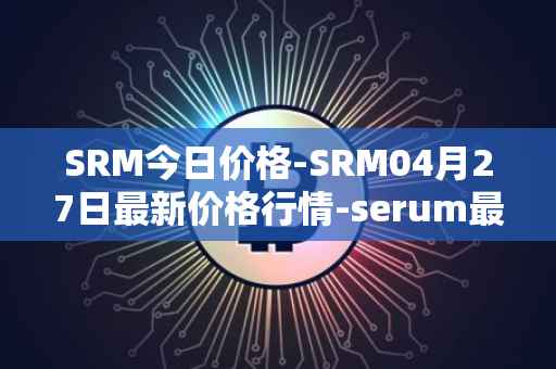 SRM今日价格-SRM04月27日最新价格行情-serum最新走势消息