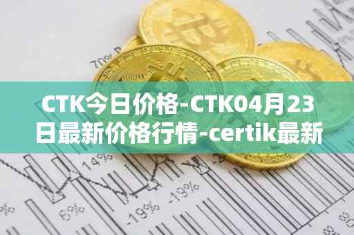 CTK今日价格-CTK04月23日最新价格行情-certik最新走势消息