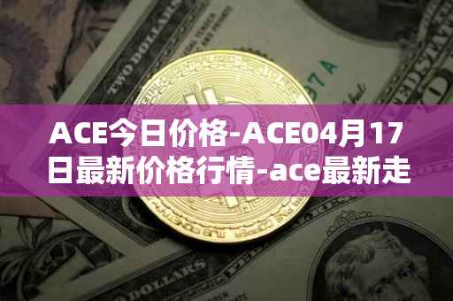 ACE今日价格-ACE04月17日最新价格行情-ace最新走势消息