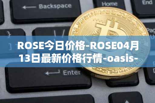 ROSE今日价格-ROSE04月13日最新价格行情-oasis-network最新走势消息
