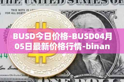 BUSD今日价格-BUSD04月05日最新价格行情-binance-usd最新走势消息