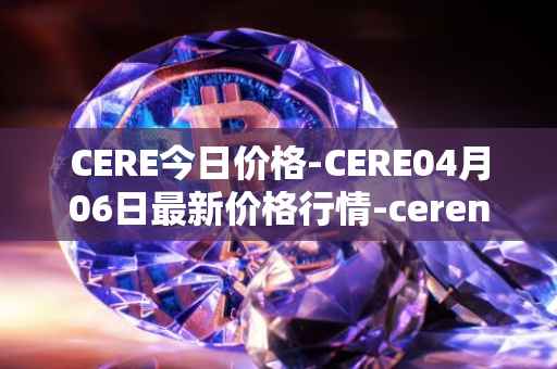 CERE今日价格-CERE04月06日最新价格行情-cerenetwork最新走势消息
