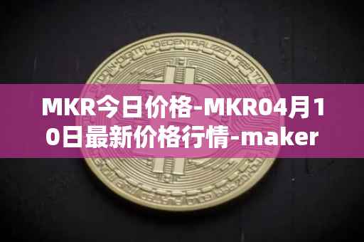 MKR今日价格-MKR04月10日最新价格行情-maker最新走势消息