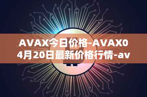 AVAX今日价格-AVAX04月20日最新价格行情-avalanche最新走势消息