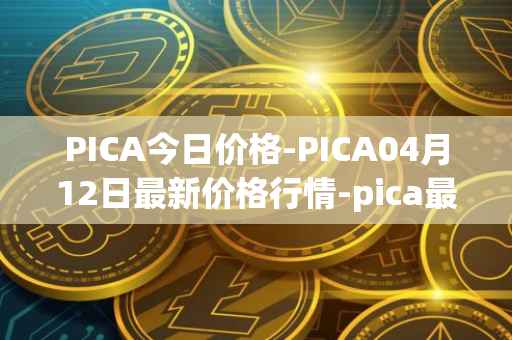 PICA今日价格-PICA04月12日最新价格行情-pica最新走势消息