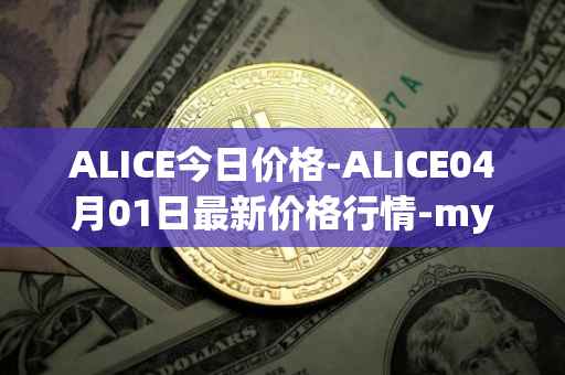 ALICE今日价格-ALICE04月01日最新价格行情-my-neighbor-alice最新走势消息
