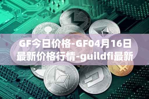 GF今日价格-GF04月16日最新价格行情-guildfi最新走势消息