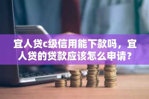 宜人贷c级信用能下款吗，宜人贷的贷款应该怎么申请？