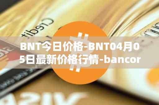 BNT今日价格-BNT04月05日最新价格行情-bancor最新走势消息