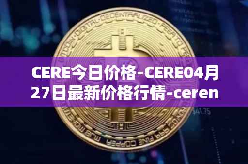 CERE今日价格-CERE04月27日最新价格行情-cerenetwork最新走势消息