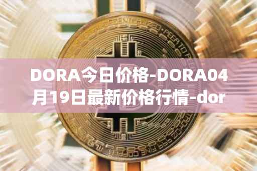 DORA今日价格-DORA04月19日最新价格行情-dora-factory最新走势消息