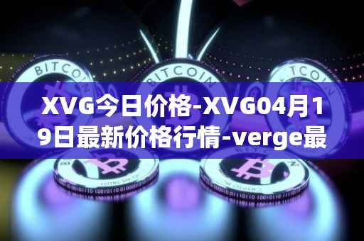 XVG今日价格-XVG04月19日最新价格行情-verge最新走势消息