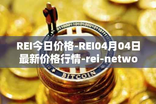 REI今日价格-REI04月04日最新价格行情-rei-network最新走势消息