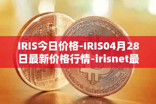 IRIS今日价格-IRIS04月28日最新价格行情-irisnet最新走势消息