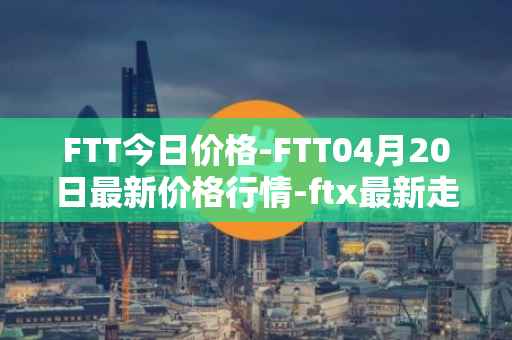FTT今日价格-FTT04月20日最新价格行情-ftx最新走势消息