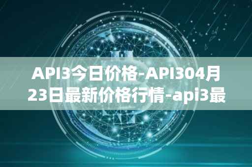 API3今日价格-API304月23日最新价格行情-api3最新走势消息