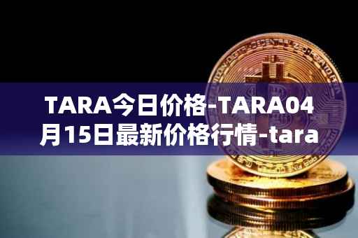 TARA今日价格-TARA04月15日最新价格行情-taraxa最新走势消息